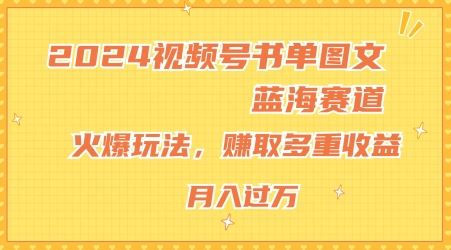 2024视频号书单图文蓝海赛道，火爆玩法，赚取多重收益，小白轻松上手，月入上万【揭秘】-网创项目