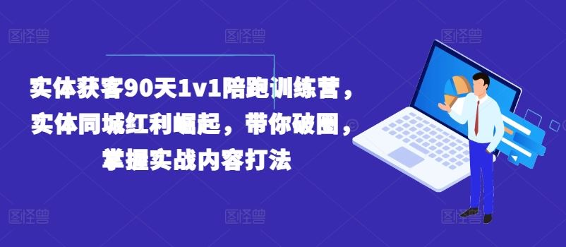 实体获客90天1v1陪跑训练营，实体同城红利崛起，带你破圈，掌握实战内容打法-网创项目