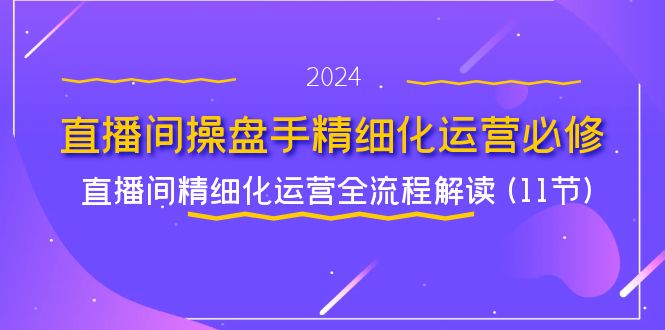 直播间操盘手精细化运营必修，直播间精细化运营全流程解读 (11节)-网创项目