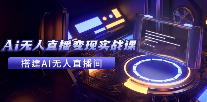 2024全套Ai无人直播变现实战课，搭建AI无人直播间，利用AI赚钱 (24节课)-网创项目