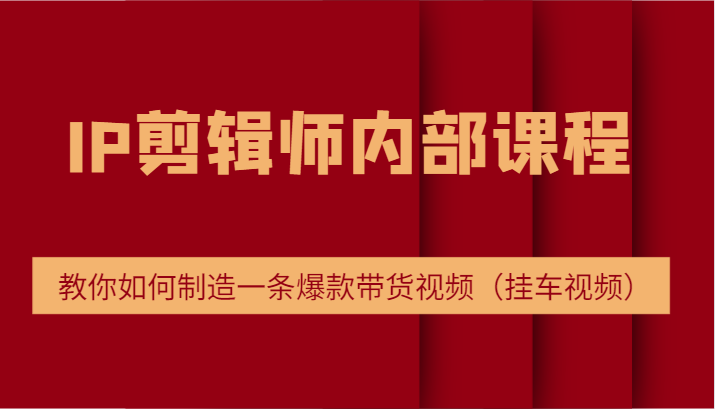 IP剪辑师内部课程，电商切片培训，教你如何制造一条爆款带货视频（挂车视频）-网创项目