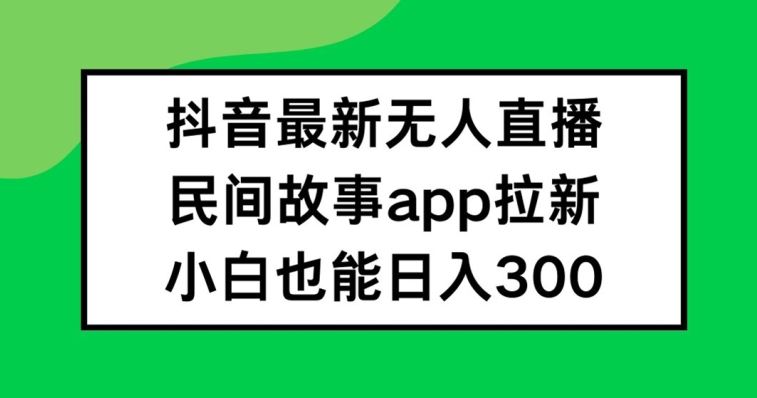 抖音无人直播，民间故事APP拉新，小白也能日入300+【揭秘】-网创项目