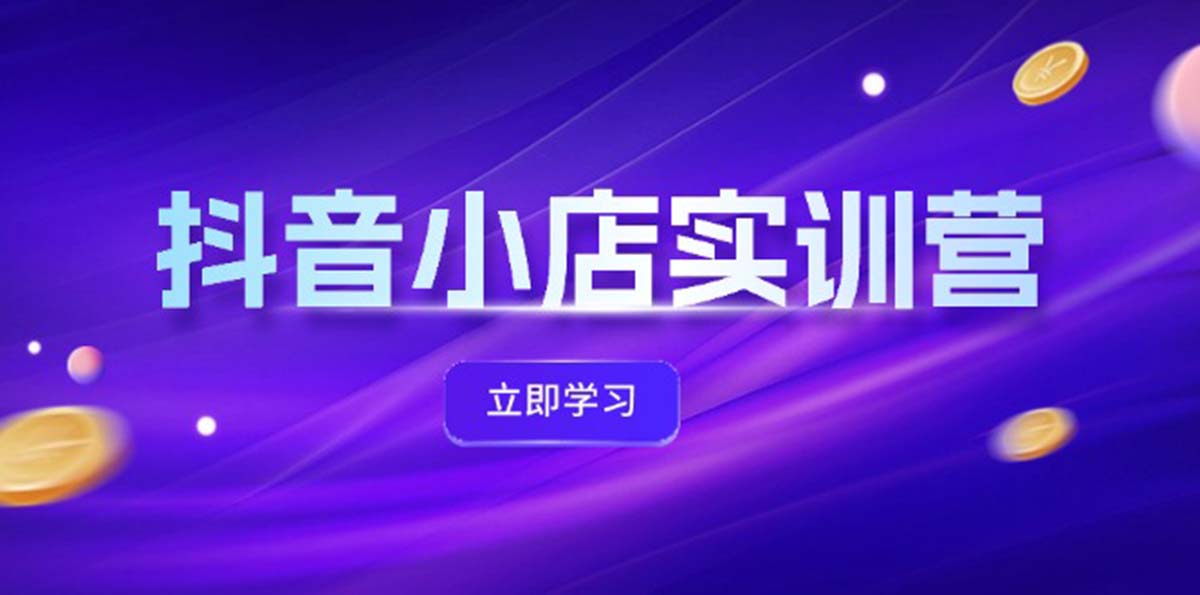 （12199期）抖音小店最新实训营，提升体验分、商品卡 引流，投流增效，联盟引流秘籍-网创项目