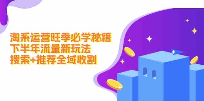 淘系运营旺季必学秘籍：下半年流量新玩法：搜索+推荐全域收割-网创项目