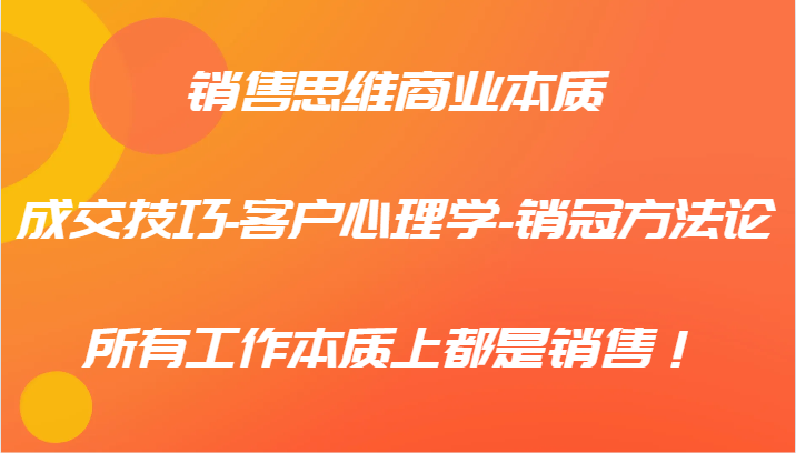 销售思维商业本质-成交技巧-客户心理学-销冠方法论，所有工作本质上都是销售！-网创项目