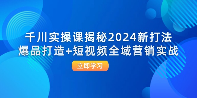 （12424期）千川实操课揭秘2024新打法：爆品打造+短视频全域营销实战-网创项目