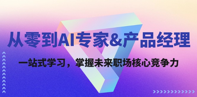 （12426期）从零到AI专家&产品经理：一站式学习，掌握未来职场核心竞争力-网创项目