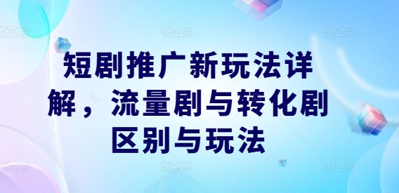 短剧推广新玩法详解，流量剧与转化剧区别与玩法-网创项目