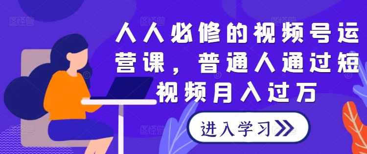 人人必修的视频号运营课，普通人通过短视频月入过万-网创项目