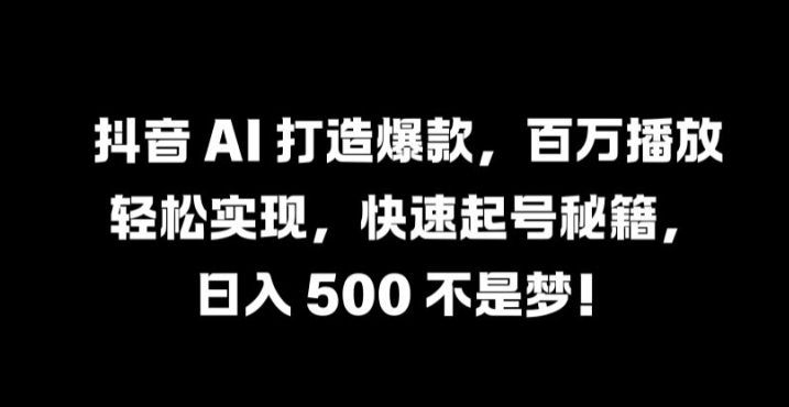抖音 AI 打造爆款，百万播放轻松实现，快速起号秘籍【揭秘】-网创项目