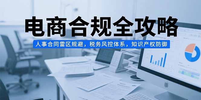 电商合规全攻略，人事合同雷区规避，税务风控体系，知识产权防御-网创项目