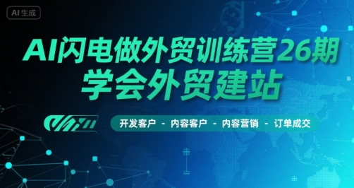 AI闪电做外贸训练营26期，学会外贸建站-开发客户-内容营销-订单成交-网创项目